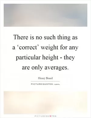 There is no such thing as a ‘correct’ weight for any particular height - they are only averages Picture Quote #1