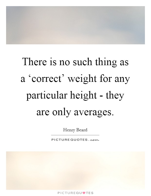 There is no such thing as a ‘correct' weight for any particular height - they are only averages. Picture Quote #1