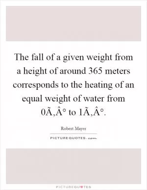 The fall of a given weight from a height of around 365 meters corresponds to the heating of an equal weight of water from 0Ã‚Â° to 1Ã‚Â° Picture Quote #1