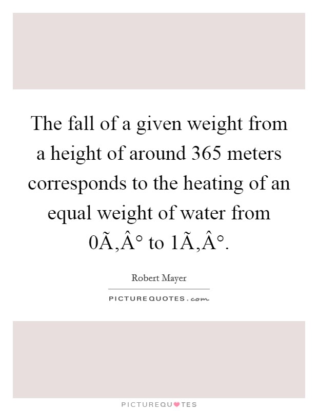 The fall of a given weight from a height of around 365 meters corresponds to the heating of an equal weight of water from 0Ã‚Â° to 1Ã‚Â°. Picture Quote #1