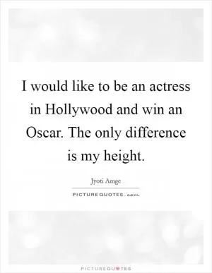I would like to be an actress in Hollywood and win an Oscar. The only difference is my height Picture Quote #1