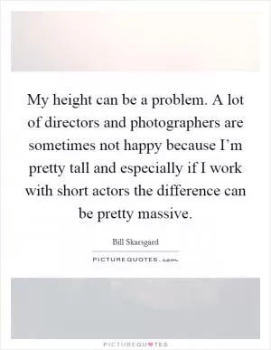 My height can be a problem. A lot of directors and photographers are sometimes not happy because I’m pretty tall and especially if I work with short actors the difference can be pretty massive Picture Quote #1