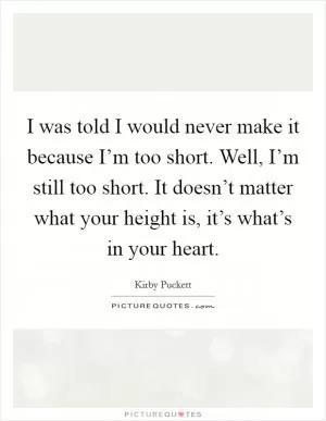 I was told I would never make it because I’m too short. Well, I’m still too short. It doesn’t matter what your height is, it’s what’s in your heart Picture Quote #1