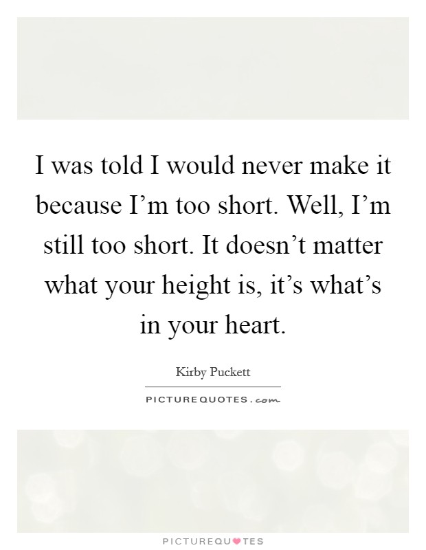 I was told I would never make it because I'm too short. Well, I'm still too short. It doesn't matter what your height is, it's what's in your heart. Picture Quote #1