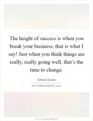 The height of success is when you break your business, that is what I say! Just when you think things are really, really going well, that’s the time to change Picture Quote #1