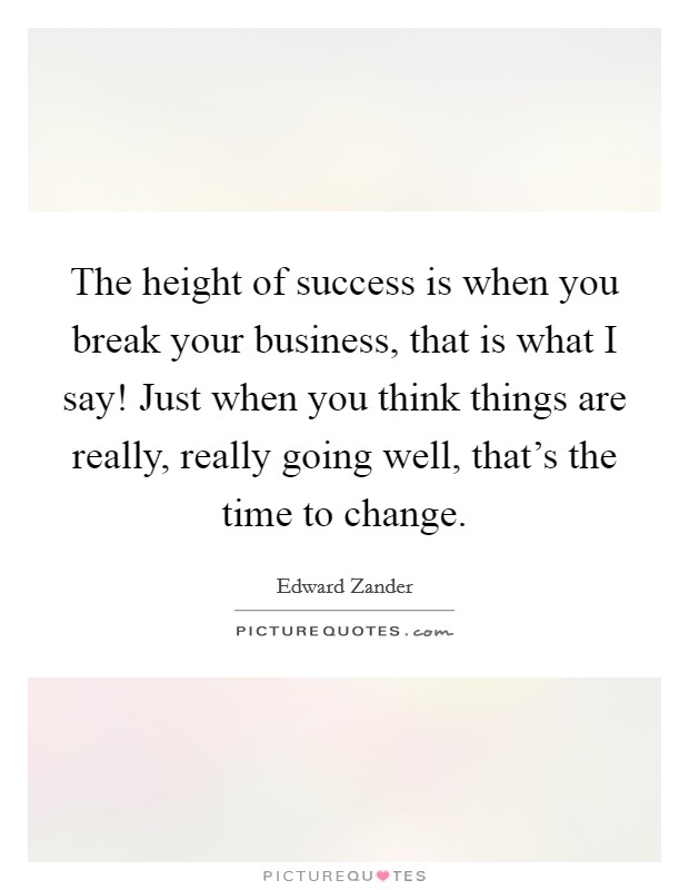 The height of success is when you break your business, that is what I say! Just when you think things are really, really going well, that's the time to change. Picture Quote #1