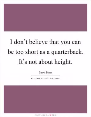 I don’t believe that you can be too short as a quarterback. It’s not about height Picture Quote #1