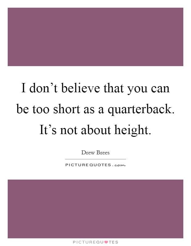 I don't believe that you can be too short as a quarterback. It's not about height. Picture Quote #1
