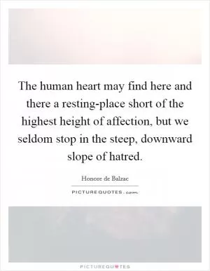 The human heart may find here and there a resting-place short of the highest height of affection, but we seldom stop in the steep, downward slope of hatred Picture Quote #1
