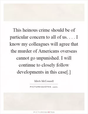 This heinous crime should be of particular concern to all of us. . . . I know my colleagues will agree that the murder of Americans overseas cannot go unpunished. I will continue to closely follow developments in this case[.] Picture Quote #1