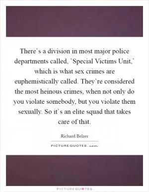There`s a division in most major police departments called, `Special Victims Unit,` which is what sex crimes are euphemistically called. They`re considered the most heinous crimes, when not only do you violate somebody, but you violate them sexually. So it`s an elite squad that takes care of that Picture Quote #1