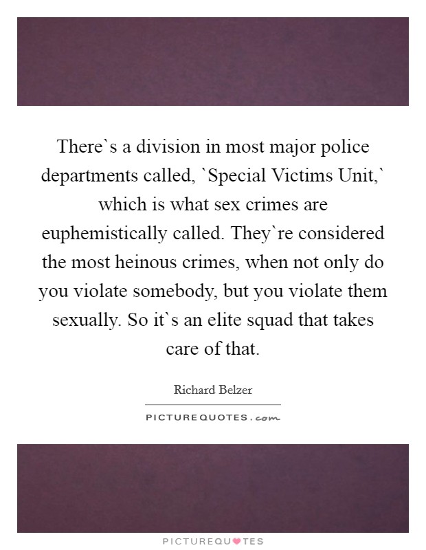 There`s a division in most major police departments called, `Special Victims Unit,` which is what sex crimes are euphemistically called. They`re considered the most heinous crimes, when not only do you violate somebody, but you violate them sexually. So it`s an elite squad that takes care of that. Picture Quote #1