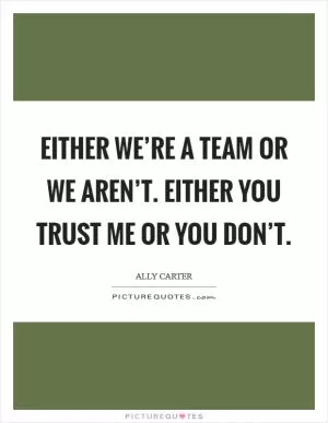 Either we’re a team or we aren’t. Either you trust me or you don’t Picture Quote #1