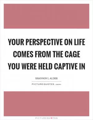 Your perspective on life comes from the cage you were held captive in Picture Quote #1