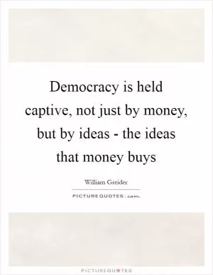 Democracy is held captive, not just by money, but by ideas - the ideas that money buys Picture Quote #1