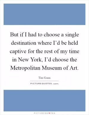 But if I had to choose a single destination where I’d be held captive for the rest of my time in New York, I’d choose the Metropolitan Museum of Art Picture Quote #1