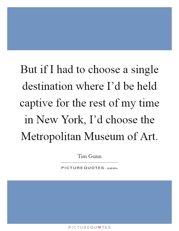 But if I had to choose a single destination where I'd be held captive for the rest of my time in New York, I'd choose the Metropolitan Museum of Art. Picture Quote #1