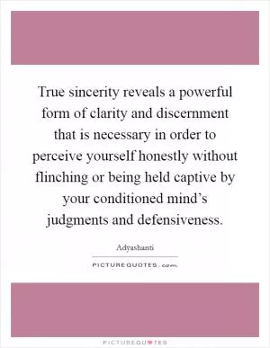 True sincerity reveals a powerful form of clarity and discernment that is necessary in order to perceive yourself honestly without flinching or being held captive by your conditioned mind’s judgments and defensiveness Picture Quote #1