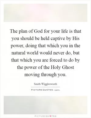 The plan of God for your life is that you should be held captive by His power, doing that which you in the natural world would never do, but that which you are forced to do by the power of the Holy Ghost moving through you Picture Quote #1