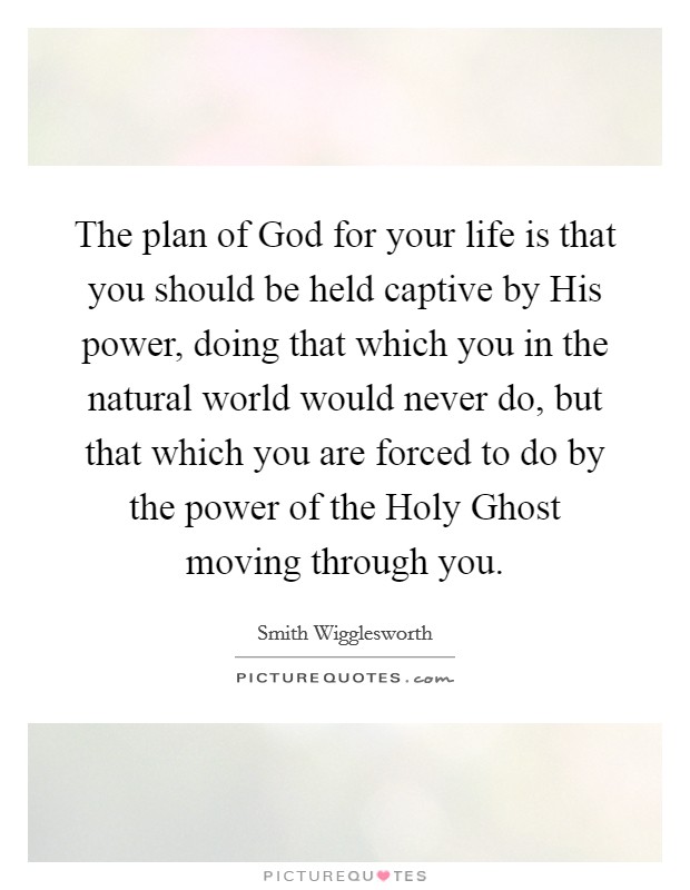 The plan of God for your life is that you should be held captive by His power, doing that which you in the natural world would never do, but that which you are forced to do by the power of the Holy Ghost moving through you. Picture Quote #1