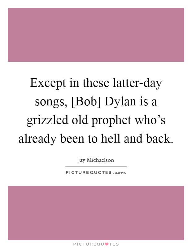 Except in these latter-day songs, [Bob] Dylan is a grizzled old prophet who's already been to hell and back. Picture Quote #1