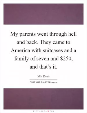 My parents went through hell and back. They came to America with suitcases and a family of seven and $250, and that’s it Picture Quote #1