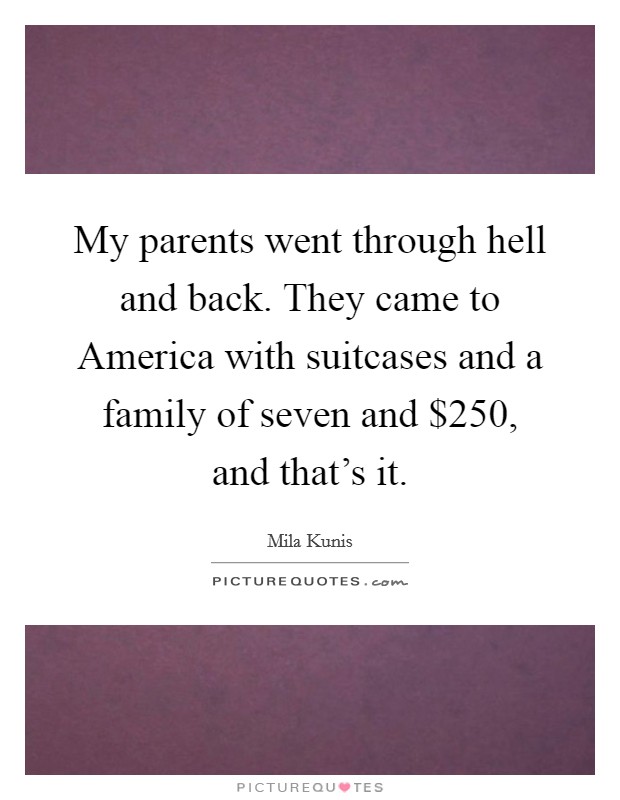 My parents went through hell and back. They came to America with suitcases and a family of seven and $250, and that's it. Picture Quote #1