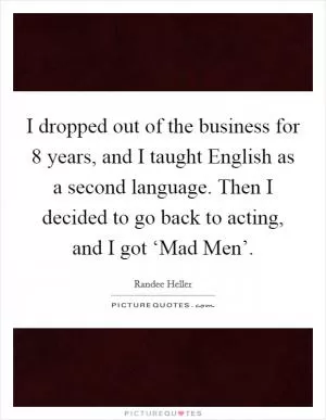 I dropped out of the business for 8 years, and I taught English as a second language. Then I decided to go back to acting, and I got ‘Mad Men’ Picture Quote #1