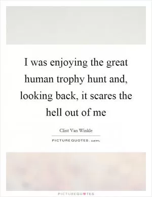I was enjoying the great human trophy hunt and, looking back, it scares the hell out of me Picture Quote #1