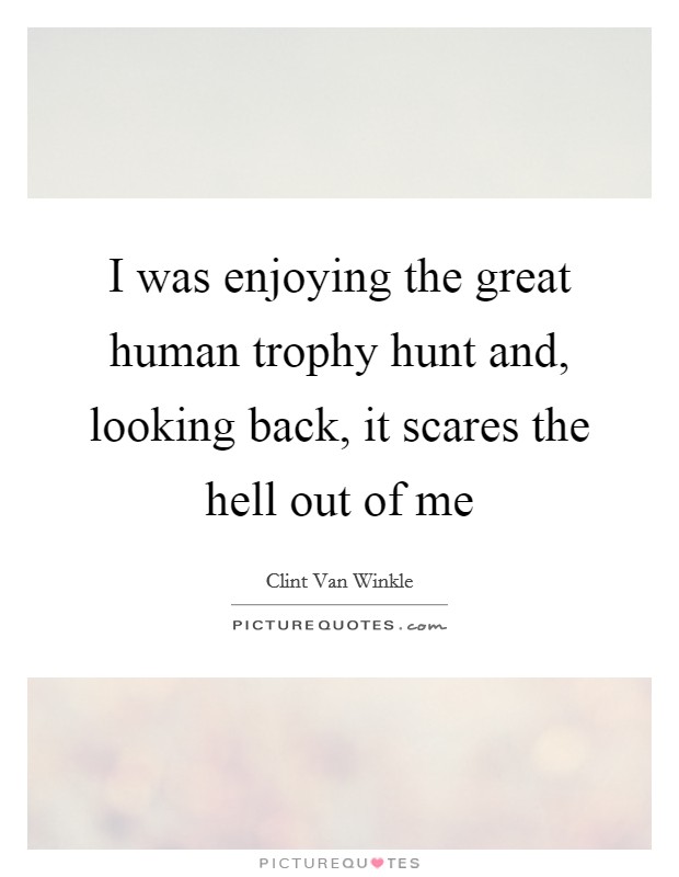 I was enjoying the great human trophy hunt and, looking back, it scares the hell out of me Picture Quote #1