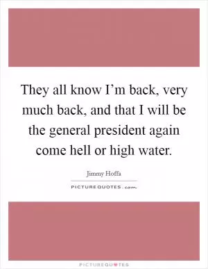 They all know I’m back, very much back, and that I will be the general president again come hell or high water Picture Quote #1