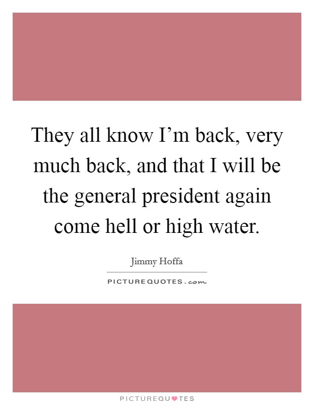They all know I'm back, very much back, and that I will be the general president again come hell or high water. Picture Quote #1