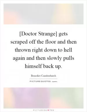 [Doctor Strange] gets scraped off the floor and then thrown right down to hell again and then slowly pulls himself back up Picture Quote #1