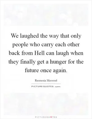We laughed the way that only people who carry each other back from Hell can laugh when they finally get a hunger for the future once again Picture Quote #1