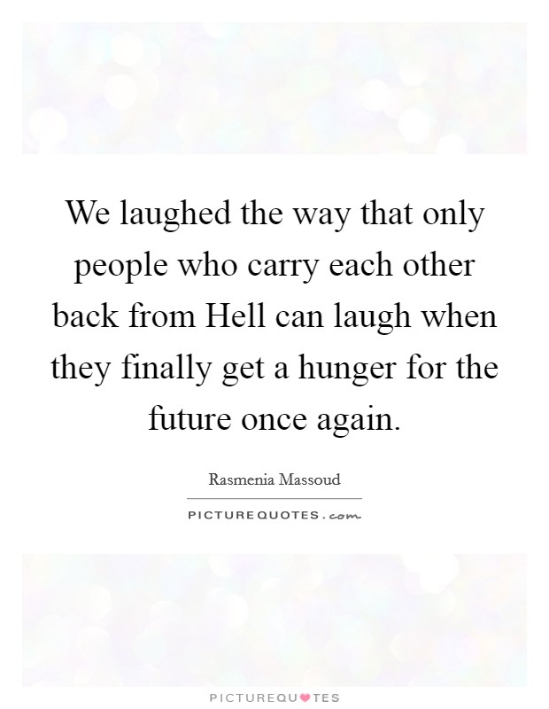 We laughed the way that only people who carry each other back from Hell can laugh when they finally get a hunger for the future once again. Picture Quote #1