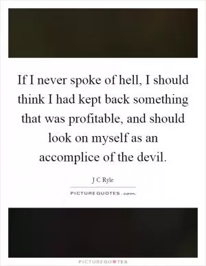 If I never spoke of hell, I should think I had kept back something that was profitable, and should look on myself as an accomplice of the devil Picture Quote #1