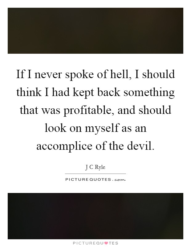If I never spoke of hell, I should think I had kept back something that was profitable, and should look on myself as an accomplice of the devil. Picture Quote #1