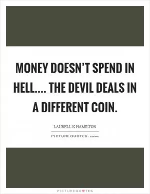 Money doesn’t spend in hell.... The devil deals in a different coin Picture Quote #1