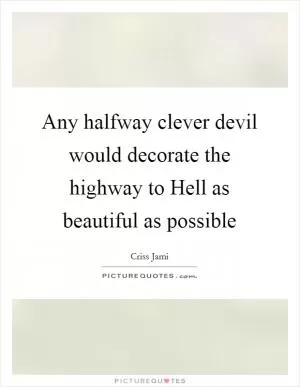 Any halfway clever devil would decorate the highway to Hell as beautiful as possible Picture Quote #1