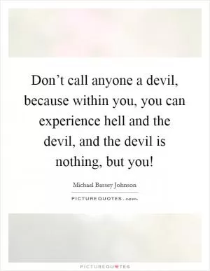 Don’t call anyone a devil, because within you, you can experience hell and the devil, and the devil is nothing, but you! Picture Quote #1