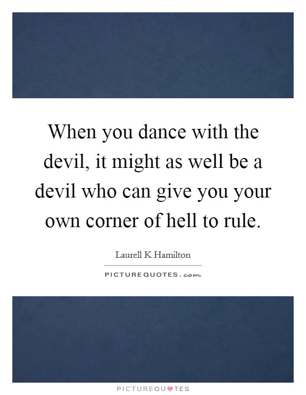 When you dance with the devil, it might as well be a devil who can give you your own corner of hell to rule. Picture Quote #1