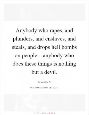 Anybody who rapes, and plunders, and enslaves, and steals, and drops hell bombs on people... anybody who does these things is nothing but a devil Picture Quote #1