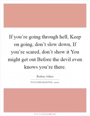 If you’re going through hell, Keep on going, don’t slow down, If you’re scared, don’t show it You might get out Before the devil even knows you’re there Picture Quote #1