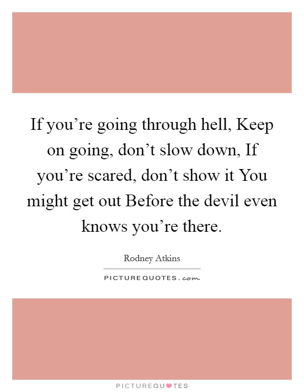 If you're going through hell, Keep on going, don't slow down, If you're scared, don't show it You might get out Before the devil even knows you're there. Picture Quote #1