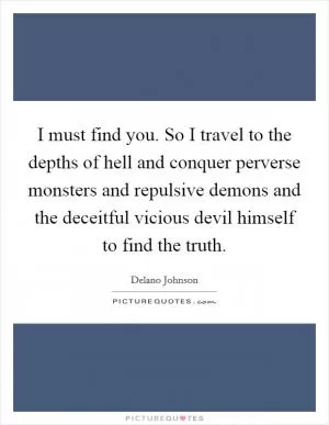I must find you. So I travel to the depths of hell and conquer perverse monsters and repulsive demons and the deceitful vicious devil himself to find the truth Picture Quote #1