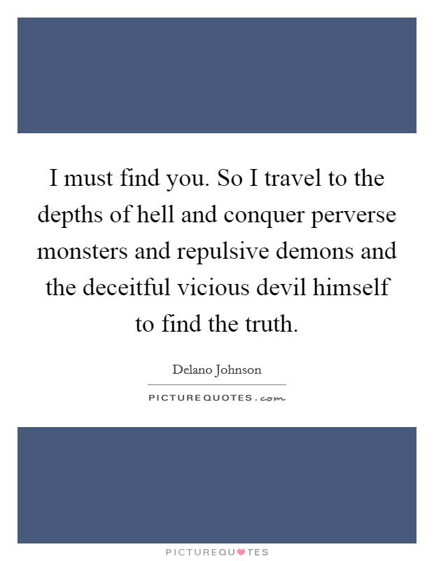 I must find you. So I travel to the depths of hell and conquer perverse monsters and repulsive demons and the deceitful vicious devil himself to find the truth. Picture Quote #1