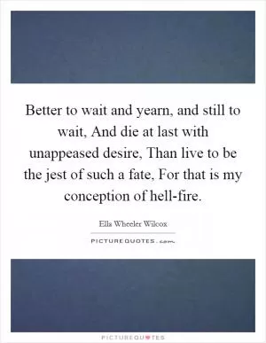 Better to wait and yearn, and still to wait, And die at last with unappeased desire, Than live to be the jest of such a fate, For that is my conception of hell-fire Picture Quote #1