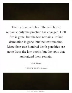 There are no witches. The witch text remains; only the practice has changed. Hell fire is gone, but the text remains. Infant damnation is gone, but the text remains. More than two hundred death penalties are gone from the law books, but the texts that authorized them remain Picture Quote #1