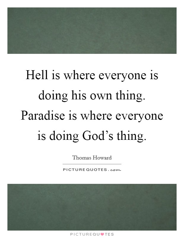 Hell is where everyone is doing his own thing. Paradise is where everyone is doing God's thing. Picture Quote #1