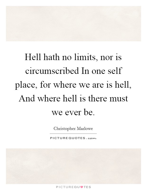 Hell hath no limits, nor is circumscribed In one self place, for where we are is hell, And where hell is there must we ever be. Picture Quote #1